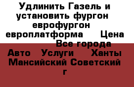 Удлинить Газель и установить фургон, еврофургон ( европлатформа ) › Цена ­ 30 000 - Все города Авто » Услуги   . Ханты-Мансийский,Советский г.